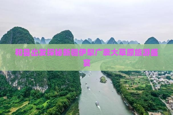 和县出发探秘新疆伊犁广袤大草原旅游盛宴