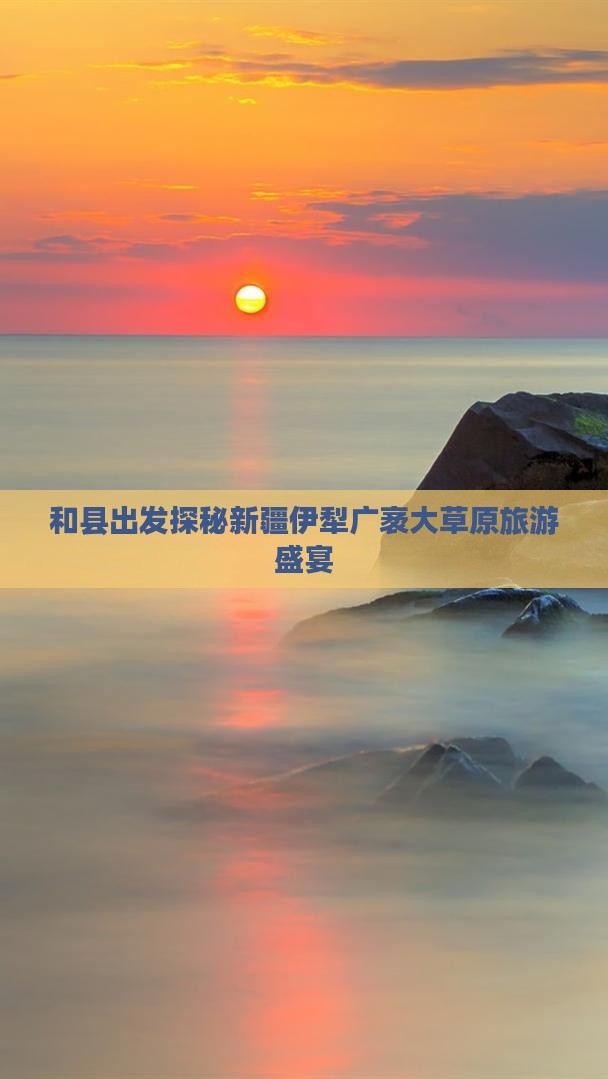 和县出发探秘新疆伊犁广袤大草原旅游盛宴