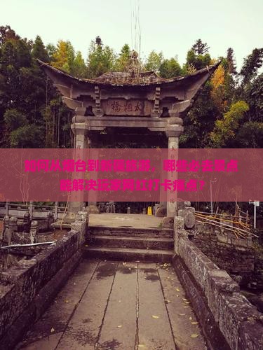 如何从烟台到新疆旅游，哪些必去景点能解决玩家网红打卡痛点？