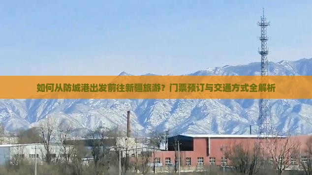 如何从防城港出发前往新疆旅游？门票预订与交通方式全解析