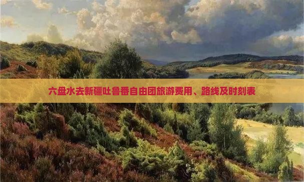 六盘水去新疆吐鲁番自由团旅游费用、路线及时刻表