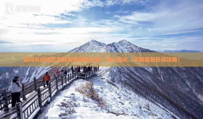 如何从仙桃出发畅游新疆那拉提？旅行痛点，掌握最新热词攻略！