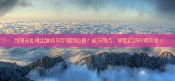 如何从仙桃出发畅游新疆那拉提？旅行痛点，掌握最新热词攻略！