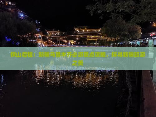 保山启程：新疆乌鲁木齐必游景点攻略，探寻新疆旅游之美