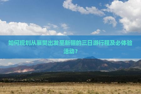 如何规划从襄樊出发至新疆的三日游行程及必体验活动？