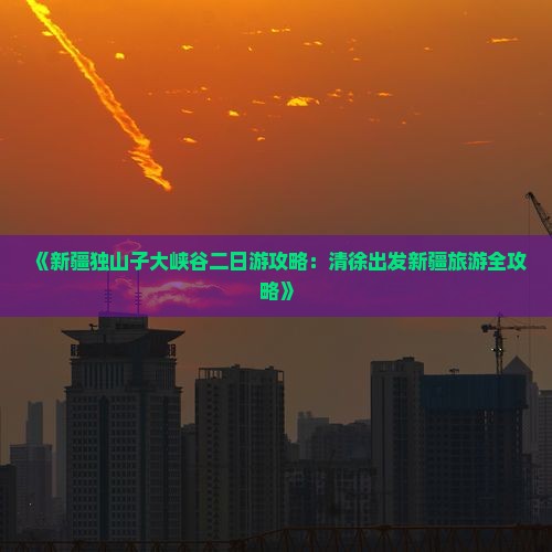《新疆独山子大峡谷二日游攻略：清徐出发新疆旅游全攻略》
