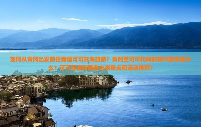 如何从黄冈出发前往新疆可可托海旅游？黄冈至可可托海的旅行路线是什么？可可托海有哪些必游景点和活动推荐？