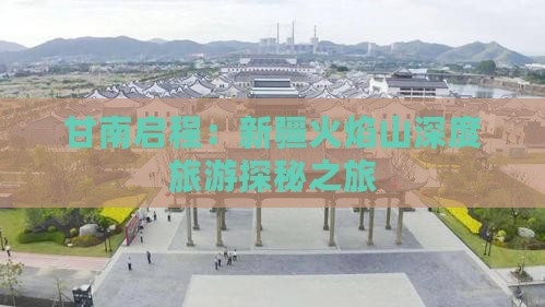 甘南启程：新疆火焰山深度旅游探秘之旅