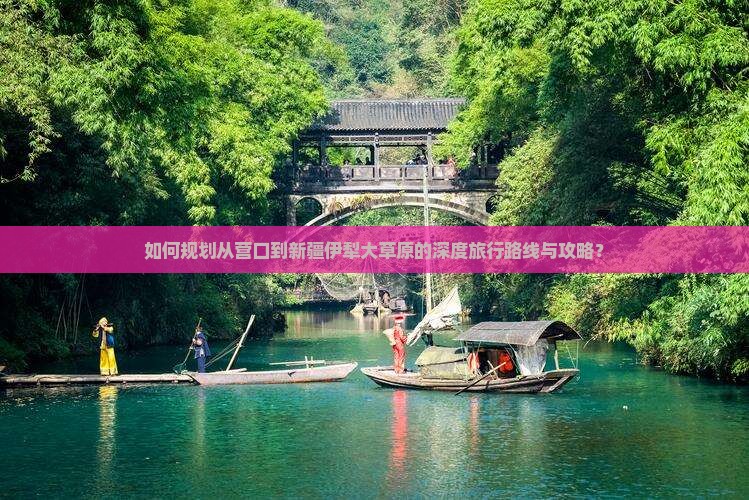 如何规划从营口到新疆伊犁大草原的深度旅行路线与攻略？