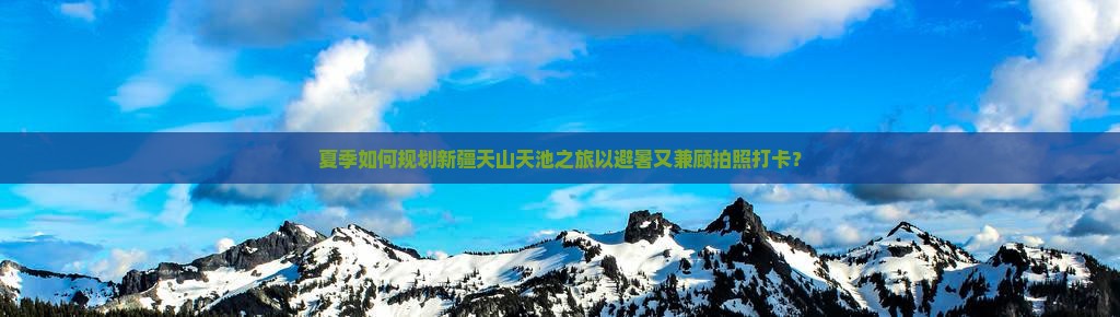 夏季如何规划新疆天山天池之旅以避暑又兼顾拍照打卡？