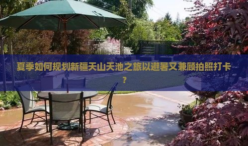 夏季如何规划新疆天山天池之旅以避暑又兼顾拍照打卡？