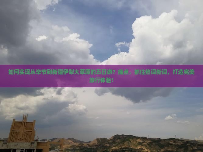 如何实现从毕节到新疆伊犁大草原的五日游？痛点，抓住热词新词，打造完美旅行体验！