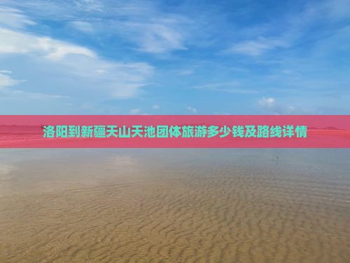 洛阳到新疆天山天池团体旅游多少钱及路线详情