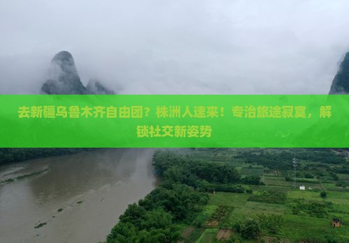 去新疆乌鲁木齐自由团？株洲人速来！专治旅途寂寞，解锁社交新姿势
