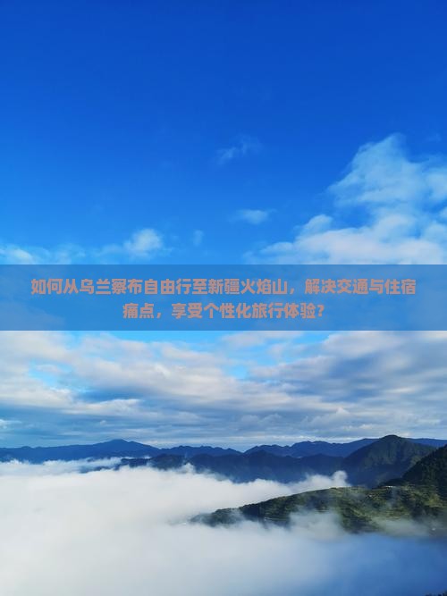 如何从乌兰察布自由行至新疆火焰山，解决交通与住宿痛点，享受个性化旅行体验？