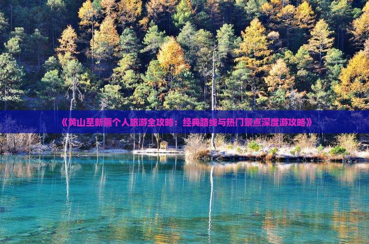 《黄山至新疆个人旅游全攻略：经典路线与热门景点深度游攻略》