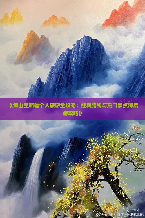 《黄山至新疆个人旅游全攻略：经典路线与热门景点深度游攻略》