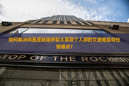 如何解决鸡西至新疆伊犁大草原个人游的交通难题和住宿痛点？