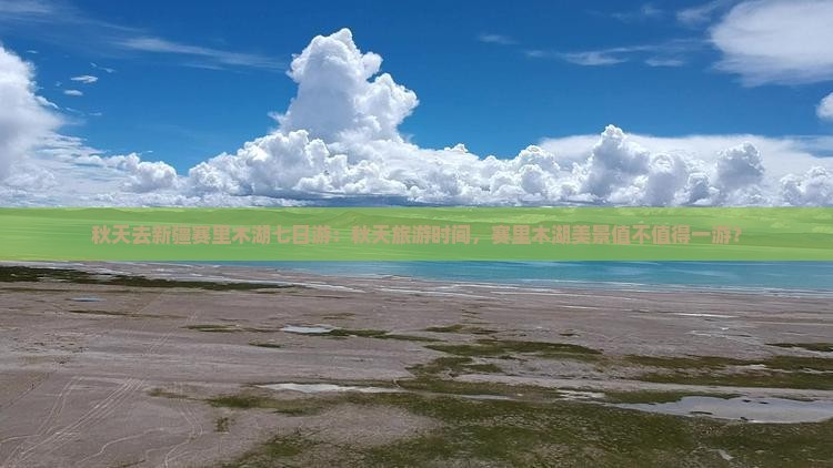 秋天去新疆赛里木湖七日游：秋天旅游时间，赛里木湖美景值不值得一游？