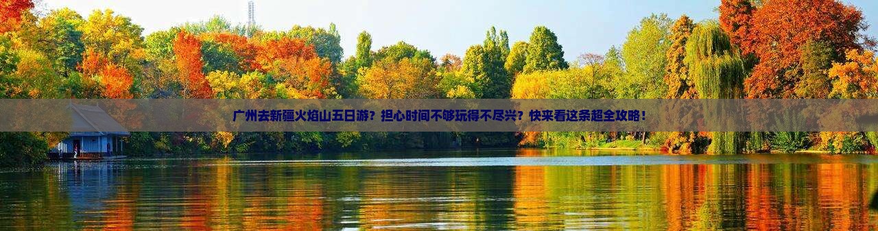 广州去新疆火焰山五日游？担心时间不够玩得不尽兴？快来看这条超全攻略！