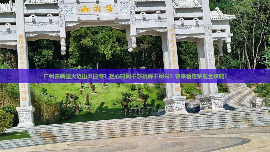 广州去新疆火焰山五日游？担心时间不够玩得不尽兴？快来看这条超全攻略！