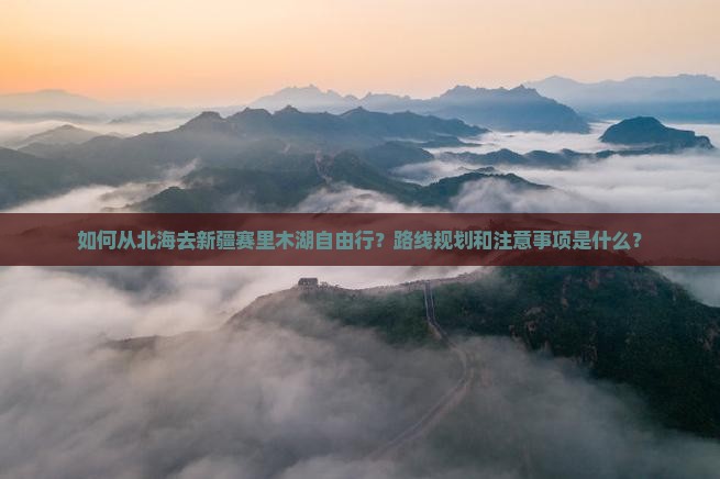 如何从北海去新疆赛里木湖自由行？路线规划和注意事项是什么？