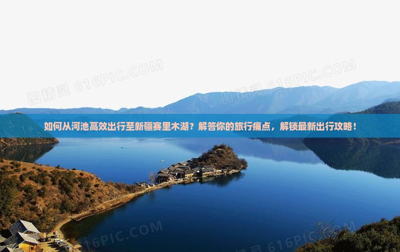 如何从河池高效出行至新疆赛里木湖？解答你的旅行痛点，解锁最新出行攻略！