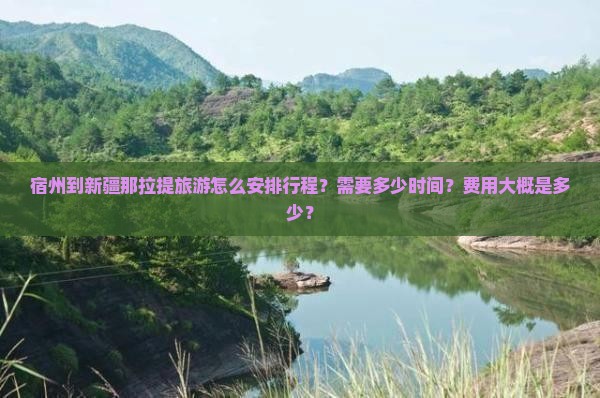 宿州到新疆那拉提旅游怎么安排行程？需要多少时间？费用大概是多少？