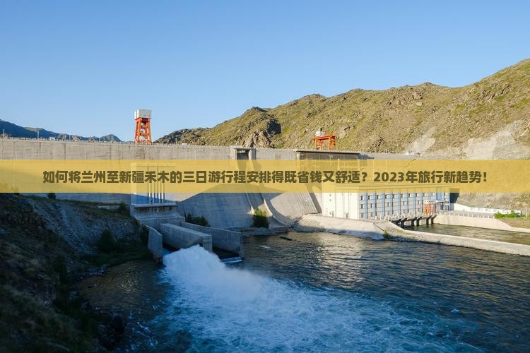 如何将兰州至新疆禾木的三日游行程安排得既省钱又舒适？2023年旅行新趋势！