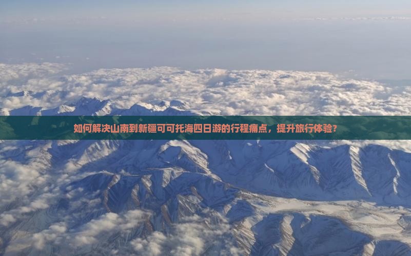 如何解决山南到新疆可可托海四日游的行程痛点，提升旅行体验？