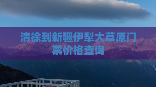 清徐到新疆伊犁大草原门票价格查询