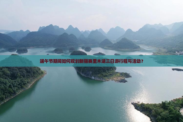 端午节期间如何规划新疆赛里木湖三日游行程与活动？