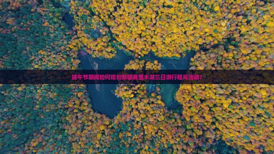 端午节期间如何规划新疆赛里木湖三日游行程与活动？