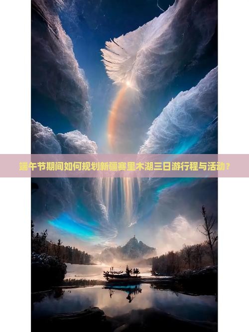 端午节期间如何规划新疆赛里木湖三日游行程与活动？