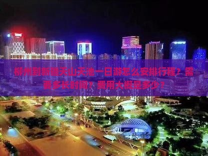 柳州到新疆天山天池一日游怎么安排行程？需要多长时间？费用大概是多少？