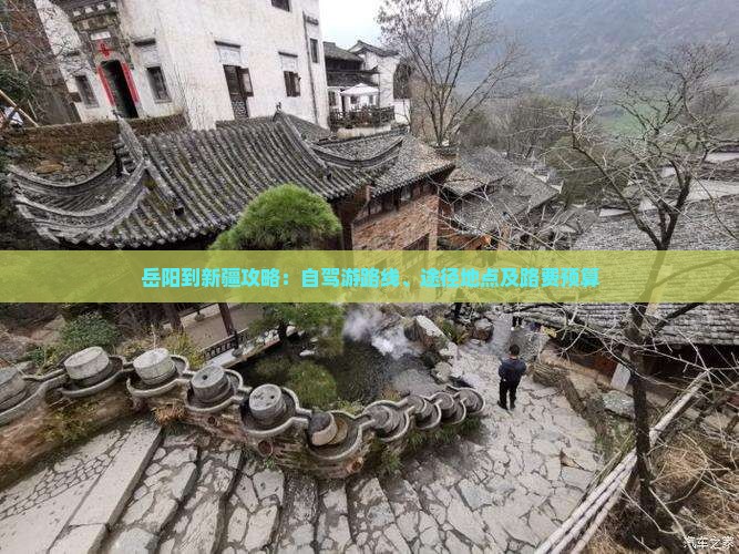 岳阳到新疆攻略：自驾游路线、途径地点及路费预算