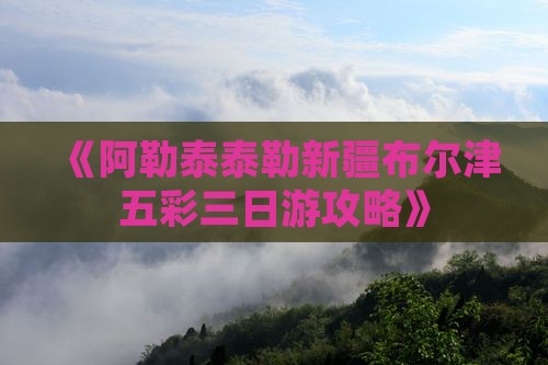 《阿勒泰泰勒新疆布尔津五彩三日游攻略》