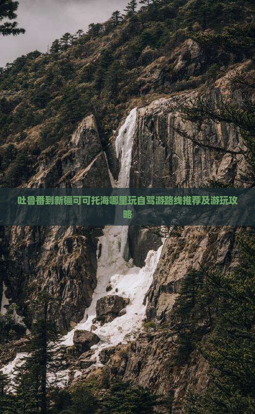 吐鲁番到新疆可可托海哪里玩自驾游路线推荐及游玩攻略