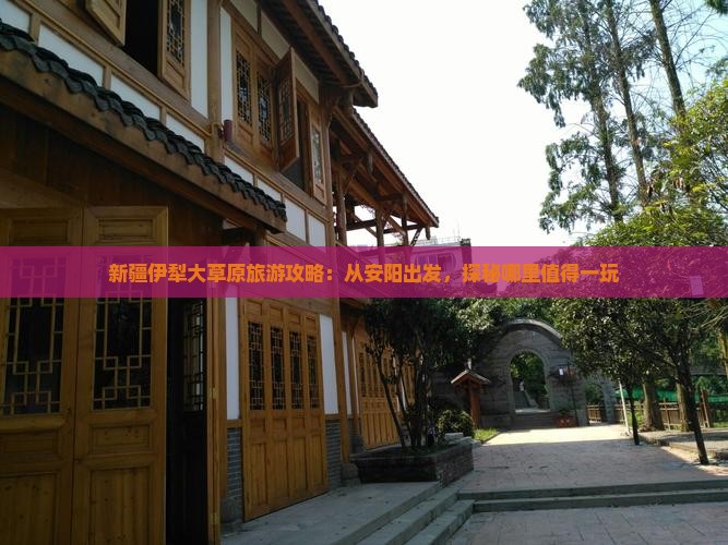 新疆伊犁大草原旅游攻略：从安阳出发，探秘哪里值得一玩