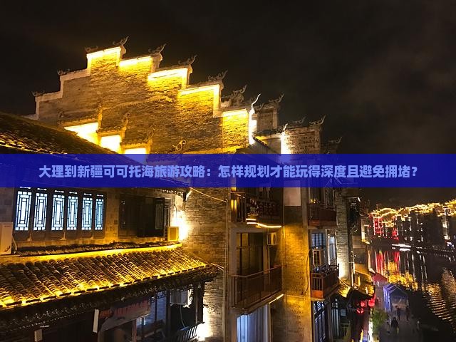 大理到新疆可可托海旅游攻略:怎样规划才能玩得深度且避免拥堵? 大理到新疆可可托海旅游攻略:怎样规划才能玩得深度且避免拥堵?