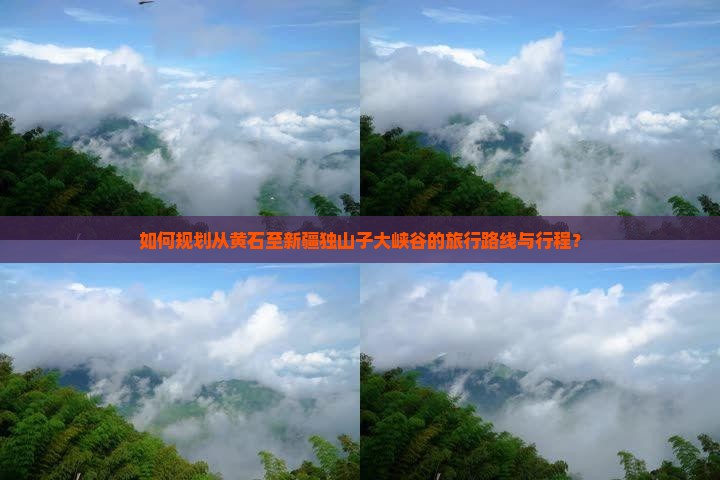 如何规划从黄石至新疆独山子大峡谷的旅行路线与行程？