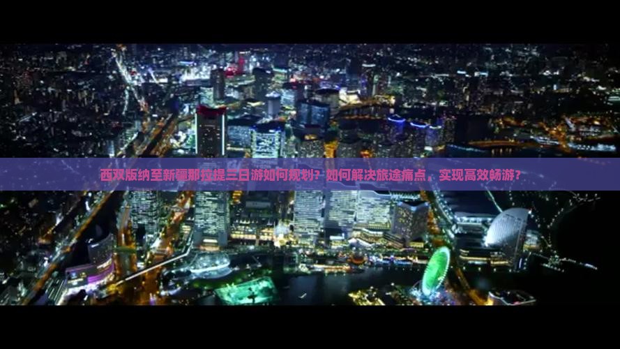 西双版纳至新疆那拉提三日游如何规划？如何解决旅途痛点，实现高效畅游？