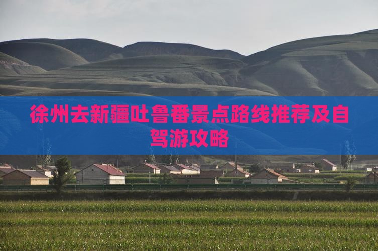 徐州去新疆吐鲁番景点路线推荐及自驾游攻略