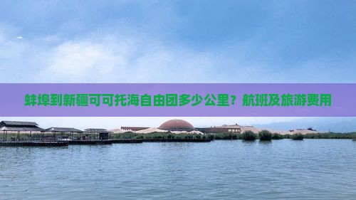 蚌埠到新疆可可托海自由团多少公里？航班及旅游费用