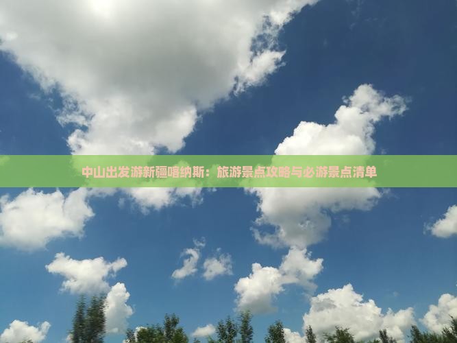 中山出发游新疆喀纳斯：旅游景点攻略与必游景点清单