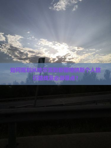如何规划从哈尔滨到新疆喀纳斯个人旅行路线及必游景点？