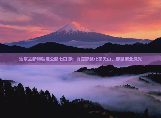 汕尾去新疆独库公路七日游：自驾穿越壮美天山，尽赏南北风光
