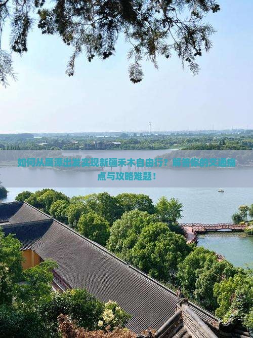 如何从鹰潭出发实现新疆禾木自由行？解答你的交通痛点与攻略难题！