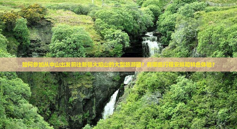 如何参加从中山出发前往新疆火焰山的大型旅游团？有哪些行程安排和特色体验？