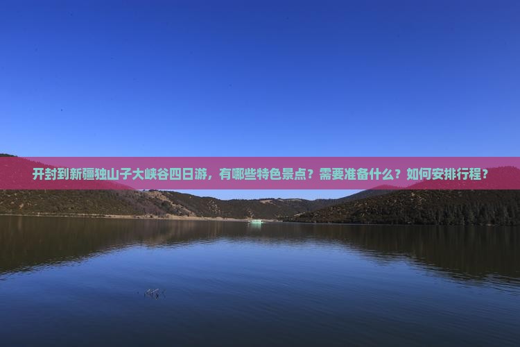 开封到新疆独山子大峡谷四日游，有哪些特色景点？需要准备什么？如何安排行程？